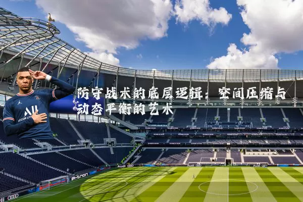 防守战术的底层逻辑:空间压缩与动态平衡的艺术