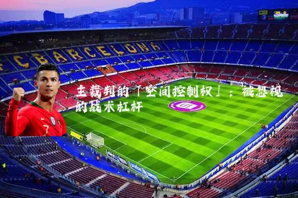 主裁判的「空间控制权」:被忽视的战术杠杆