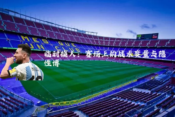 临时换人:赛场上的战术变量与隐性博弈
