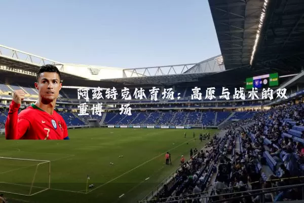 阿兹特克体育场:高原与战术的双重博弈场