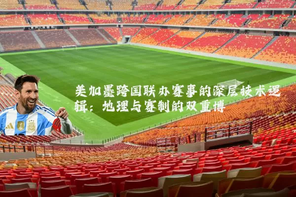 美加墨跨国联办赛事的深层技术逻辑:地理与赛制的双重博弈