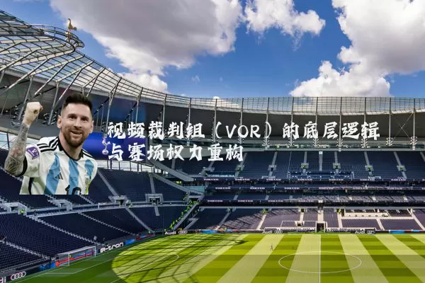 视频裁判组(VOR)的底层逻辑与赛场权力重构