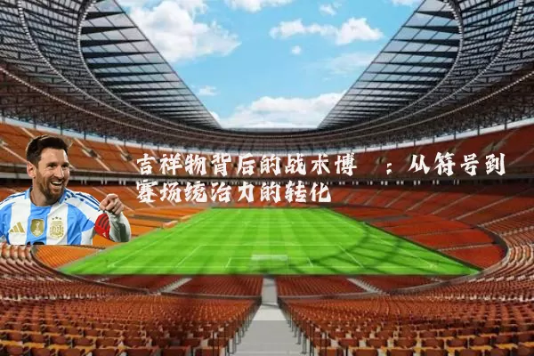 吉祥物背后的战术博弈:从符号到赛场统治力的转化