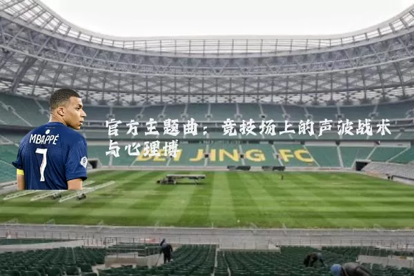 官方主题曲:竞技场上的声波战术与心理博弈